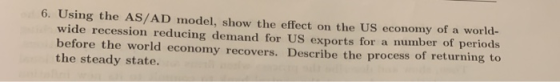 6. Using the AS/AD model, show the effect on the US economy of a world- wide recession reducing demand for US exports for a n
