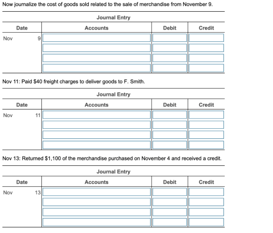 Now journalize the cost of goods sold related to the sale of merchandise from November 9. Journal Entry Date Accounts Debit C