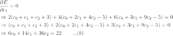 \begin{align*} &\frac{\partial E}{\partial c_1} = 0\\ &\Rightarrow 2(c_0+c_1+c_2+3)+4(c_0+2c_1+4c_2-5)+6(c_0+3c_1+9c_2-5)=0\\ &\Rightarrow (c_0+c_1+c_2+3)+2(c_0+2c_1+4c_2-5)+3(c_0+3c_1+9c_2-5)=0\\ &\Rightarrow 6c_0+14c_1+36c_2 = 22 \quad \quad ...(b) \end{align*}