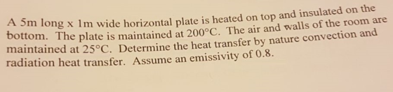 A 5 m long x 1m wide horizontal plate is heated on top and insulated on the bottom. The plate is maintained at 200 C. The air