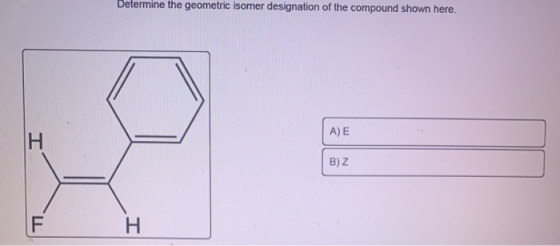 Determine the geometric isomer designation of the compound shown here. A) E B)Z
