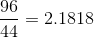 \frac{96}{44}= 2.1818
