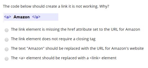 The code below should create a link it is not working. Why? <a> Amazon</a The link element is missing the href attribute set