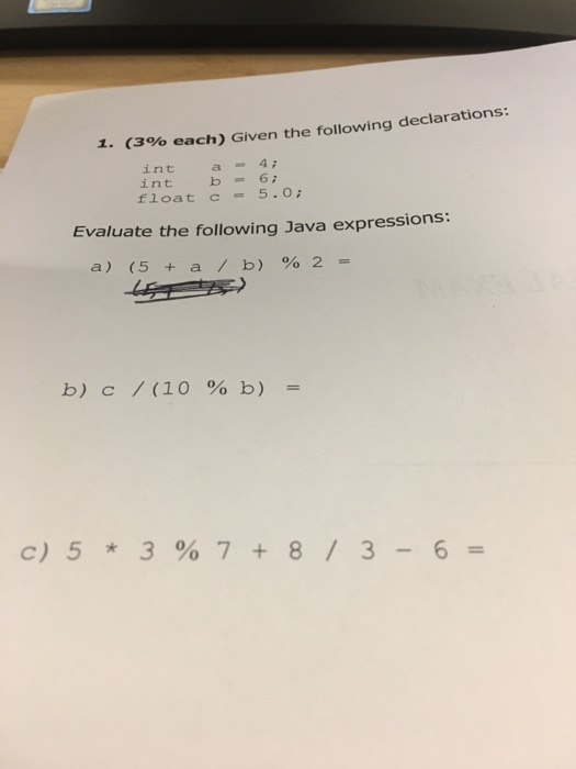 1. (3% each) Given the following declarations: int a-4 int b-6: float5.0 Evaluate the following Java expressions: a) (5 + a /