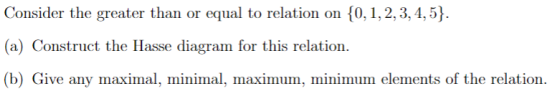 Consider the greater than or equal to relation on {0, 1,2,3,4,5). (a) Construct the Hasse diagram for this relation. (b) Give