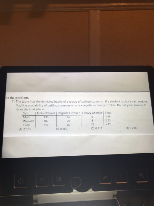 ve the problem. 7) The table lists the drinking habits of a group of college students. If a student is chosen at random, find
