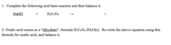 1. Complete the following acid-base reaction and then balance it. NaOH + H2C204 2. Oxalic acid comes as a dihydrate, formul