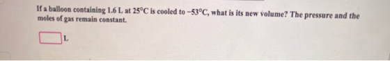 If a balloon containing 1.6 L at 25°C is cooled to -53°C, what is its new volume? The pressure and the moles of gas remain co