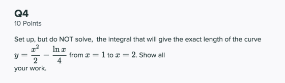 Q4 10 Points In a Set up, but do NOT solve, the integral that will give the exact length of the curve x2 y from x = 1 to x =