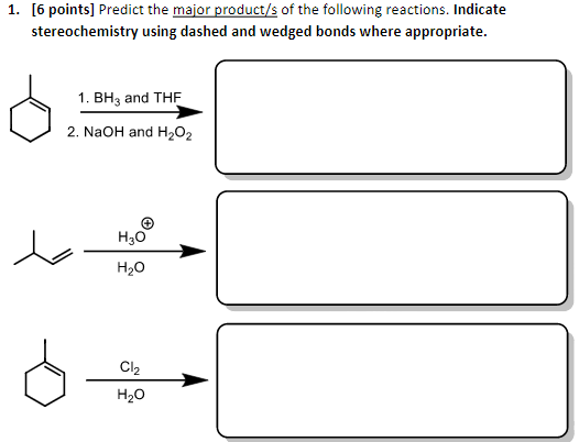1. [6 points] Predict the major product/s of the following reactions. Indicate stereochemistry using dashed and wedged bonds where appropriate 1. BH2 and THF 2. NaOH and H202 H30 H20 CI H20