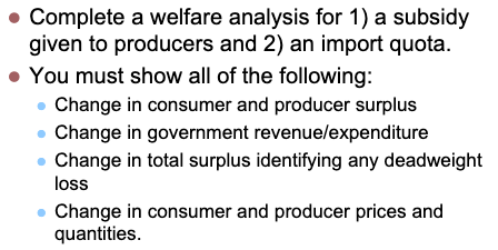 • Complete a welfare analysis for 1) a subsidy given to producers and 2) an import quota. You must show all of the following: