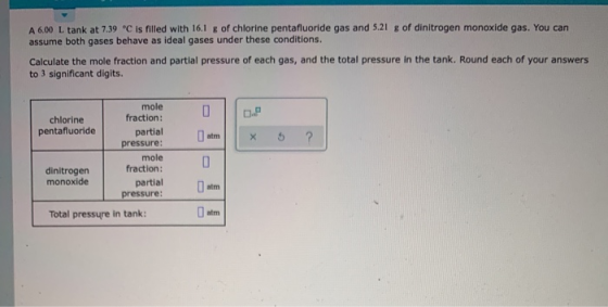 A 6.00 L tank at 7.39 C is filled with 16,1 g of chlorine pentafluoride gas and 5.21 g of dinitrogen monoxide gas. You can as