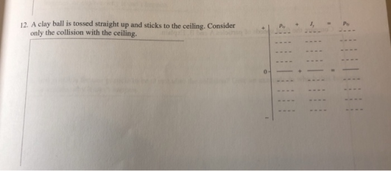 12. A clay ball is tossed straight up and sticks to the ceiling. Consider only the collision with the ceiling.