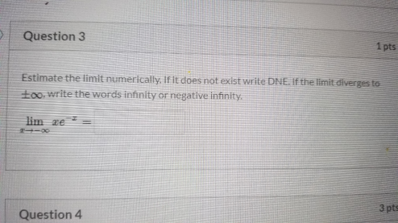 Question 3 Estimate the limit numerically. If it does not exist write DNE. If the limit diverses to too write the words infin