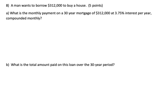 8) A man wants to borrow $312,000 to buy a house. (5 points) a) What is the monthly payment on a 30 year mortgage of $312,000