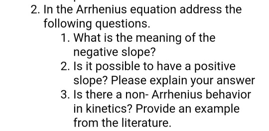 2. In the Arrhenius equation address the following questions. 1. What is the meaning of the negative slope? 2. Is it possible