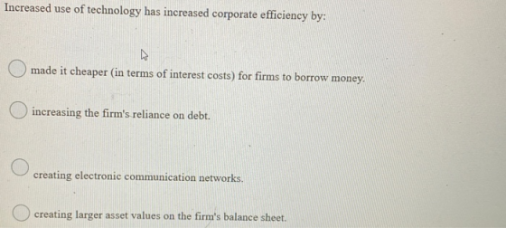 Increased use of technology has increased corporate efficiency by: made it cheaper (in terms of interest costs) for firms to