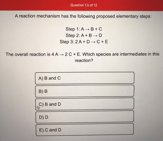 Question 1.b of 12 A reaction mechanism has the following proposed elementary steps: Step 1: A B +C Step 2: A+B →D Step 3: 2