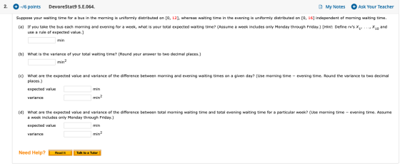 2. + -/6 points DevoreStat9 5.E.064. My Notes + Ask Your Teacher Suppose your waiting time for a bus in the morning is unifor
