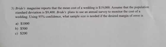 3) Brides magazine reports that the mean cost of a wedding is $19,000. Assume that the population standard deviation is $9,4