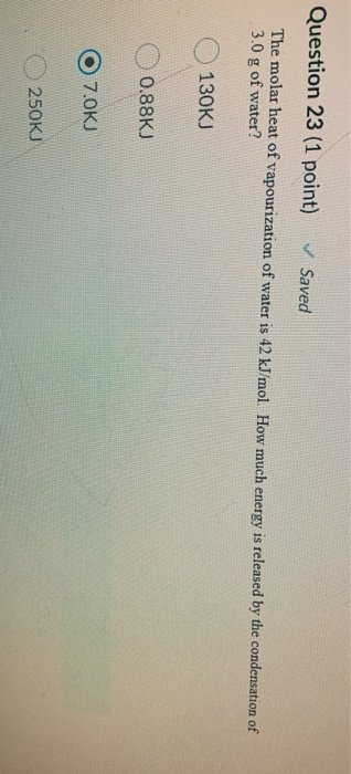 Question 23 (1 point) ✓ Saved The molar heat of vapourization of water is 42 kJ/mol. How much energy is released by the conde