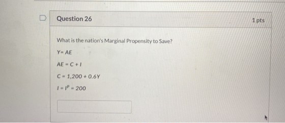 Question 26 1 pts What is the nations Marginal Propensity to Save? YAE AE = C + C - 1,200+ 0.6Y 1-IP = 200