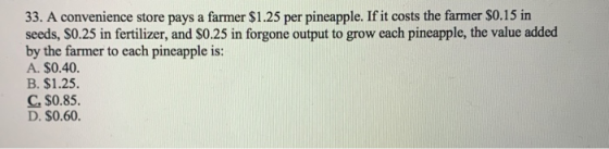 33. A convenience store pays a farmer $1.25 per pineapple. If it costs the farmer $0.15 in seeds, $0.25 in fertilizer, and $0