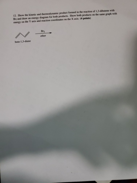 12. Show the kinetic and thermodynamic product formed in the reaction of 1,3-dibutene with Brz and draw an energy diagram for