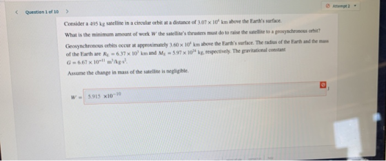 Question 1 of 10 > Attempt2 Consider a 495 kg satellite in a circular orbit at a distance of 3.07 x 10 km above the Earths s