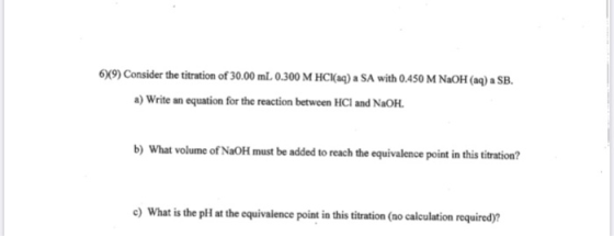 6)(9) Consider the titration of 30.00 mL 0.300 M HCl(aq) a SA with 0.450 M NaOH(aq) a SB. a) Write an equation for the reacti