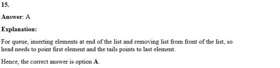 15. Answer: A Explanation: For queue, inserting elements at end of the list and removing list from front of the list, so head