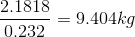 \frac{2.1818}{0.232}= 9.404 kg