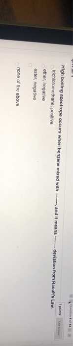 Question 4 of 14 1 points and it means -- deviation from Raoults Law. High boiling azeotrope occurs when benzene mixed with