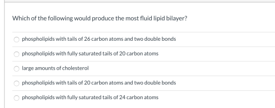 Which of the following would produce the most fluid lipid bilayer? O phospholipids with tails of 26 carbon atoms and two doub