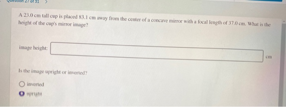 A 23.0 cm tall cup is placed 83.1 cm away from the center of a concave mirror with a focal length of 37.0 cm. What is the hei