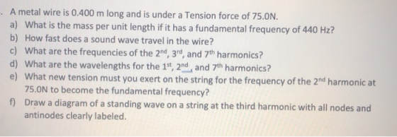-. A metal wire is 0.400 m long and is under a Tension force of 75.0N. a) What is the mass per unit length if it has a fundam