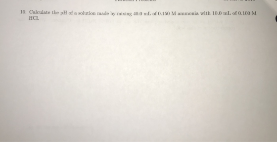 10. Calculate the pH of a solution made by mixing 40.0 mL of 0.150 M ammonia with 10.0 mL of 0.100 M HCl