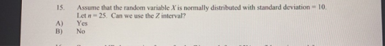 Assume that the random variable X is normally distributed with standard deviation - 10. Let n = 25. Can we use the Z interval
