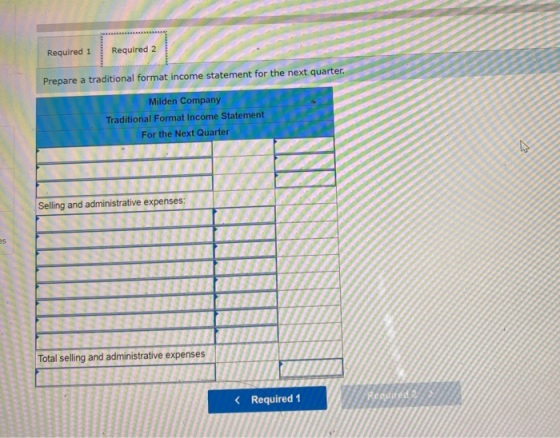 Required 1 Required 2 Prepare a traditional format income statement for the next quarter. Milden Company Traditional Format I