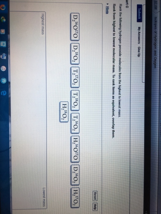 or Submit art C Rank the following hydrogen peroxide molecules from the highest to lowest mass. Rank from highest to lowest molecular mass. To rank items as equivalent, overlap them. Hints 17 18 ?2180] Lowest mass Highest mass