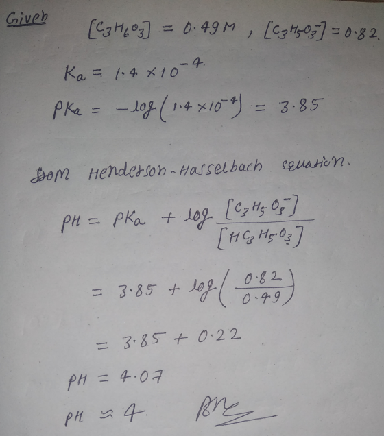 Giveb [C3H603] = 0.49M, [C₂ H₂O;] = 0.82 Ka=1.4810-4 Pka = -log ( 1.4x109) = 3.85 som Henderson Hasselbach equation. pH = pka