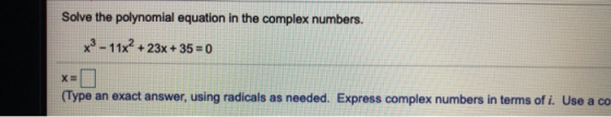 Solve the polynomial equation in the complex numbers. x3 - 11x2 + 23x + 35 = 0 X (Type an exact answer, using radicals as nee