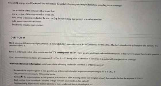 Which one change would be most likely to decrease the deltaG of an enzyme-catalyzed reaction, according to our coverage? Use