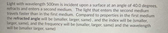 Light with wavelength 500nm is incident upon a surface at an angle of 40.0 degrees, refracts and enters a second medium. The