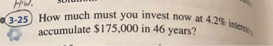 Bw. SUIULIUI u at 4.2% interest 3-25 How much must you invest now at 40 accumulate $175,000 in 46 years?