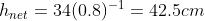 h_{net} = 34(0.8)^{-1} = 42.5 cm