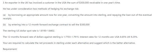 3 An exporter in the UK has invoiced a customer in the USA the sum of $300,000 receivable in one years time. He has under co