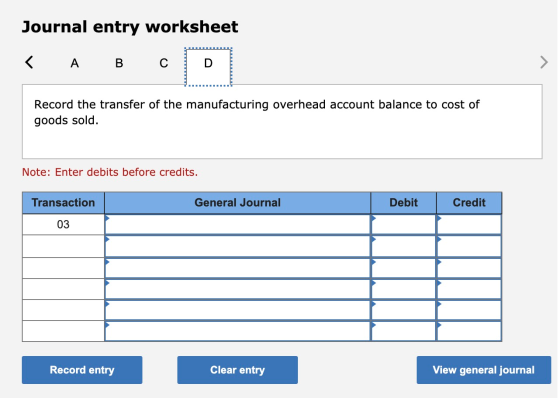 Journal entry worksheet < A B с > Record the transfer of the manufacturing overhead account balance to cost of goods sold. No