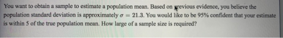 You want to obtain a sample to estimate a population mean. Based on previous evidence, you believe the population standard de