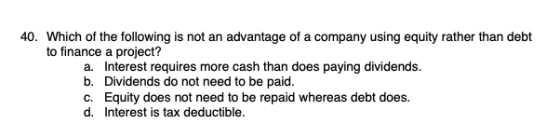 40. Which of the following is not an advantage of a company using equity rather than debt to finance a project? a. Interest r